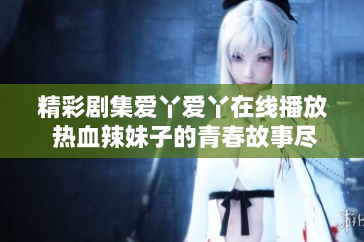 精彩剧集爱丫爱丫在线播放 热血辣妹子的青春故事尽在其中