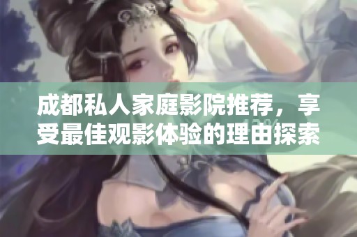 成都私人家庭影院推荐，享受最佳观影体验的理由探索