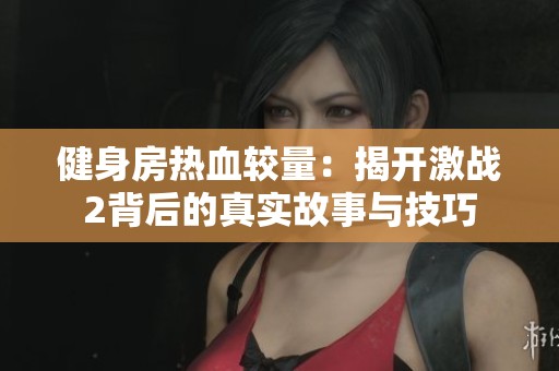 健身房热血较量：揭开激战2背后的真实故事与技巧