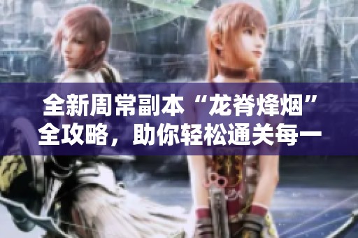全新周常副本“龙脊烽烟”全攻略，助你轻松通关每一关！