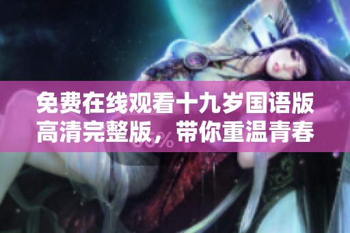 免费在线观看十九岁国语版高清完整版，带你重温青春岁月
