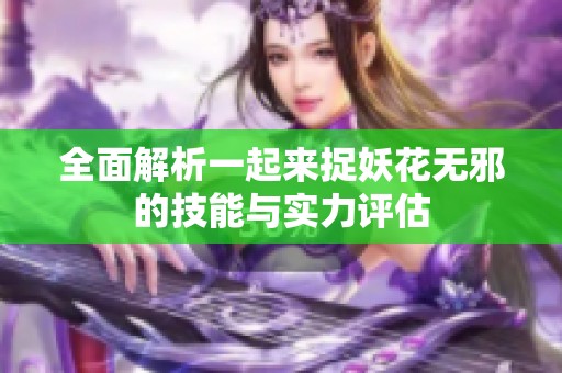 全面解析一起来捉妖花无邪的技能与实力评估