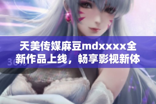 天美传媒麻豆mdxxxx全新作品上线，畅享影视新体验