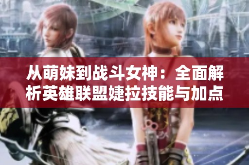 从萌妹到战斗女神：全面解析英雄联盟婕拉技能与加点攻略