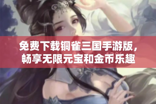 免费下载铜雀三国手游版，畅享无限元宝和金币乐趣