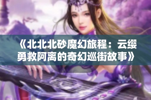 《北北北砂魔幻旅程：云缨勇救阿离的奇幻巡街故事》