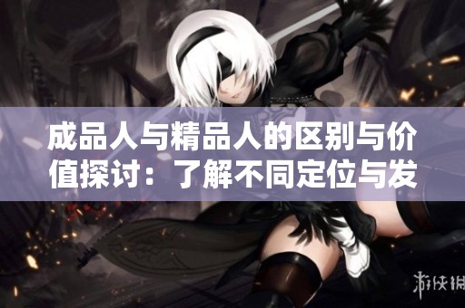 成品人与精品人的区别与价值探讨：了解不同定位与发展路径