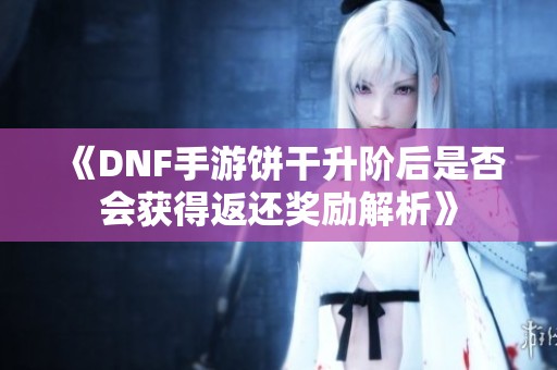 《DNF手游饼干升阶后是否会获得返还奖励解析》