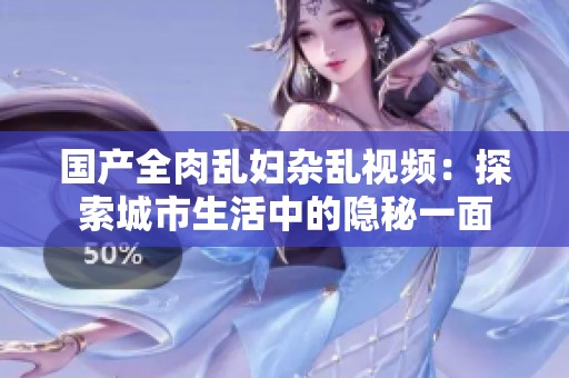 国产全肉乱妇杂乱视频：探索城市生活中的隐秘一面