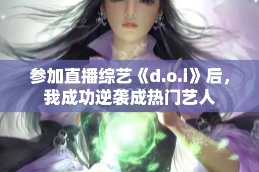 参加直播综艺《d.o.i》后，我成功逆袭成热门艺人