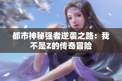 都市神秘强者逆袭之路：我不是Z的传奇冒险