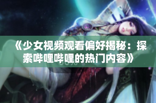 《少女视频观看偏好揭秘：探索哔哩哔哩的热门内容》