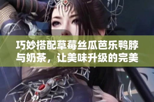 巧妙搭配草莓丝瓜芭乐鸭脖与奶茶，让美味升级的完美组合