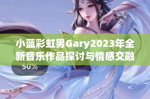 小蓝彩虹男Gary2023年全新音乐作品探讨与情感交融之旅