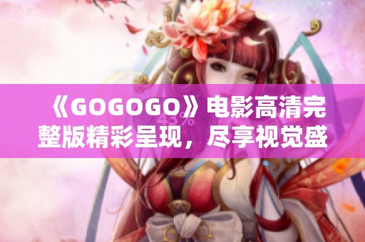 《GOGOGO》电影高清完整版精彩呈现，尽享视觉盛宴！