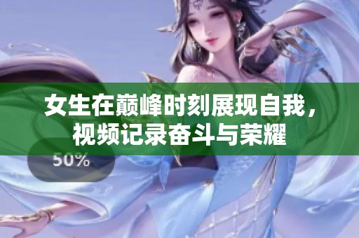 女生在巅峰时刻展现自我，视频记录奋斗与荣耀