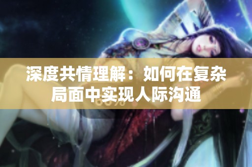 深度共情理解：如何在复杂局面中实现人际沟通