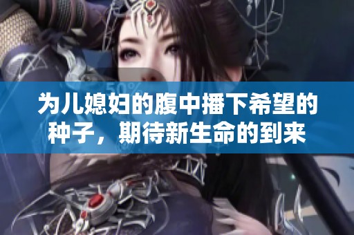 为儿媳妇的腹中播下希望的种子，期待新生命的到来
