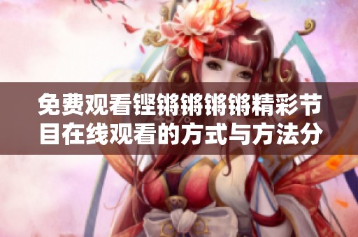 免费观看铿锵锵锵锵精彩节目在线观看的方式与方法分享