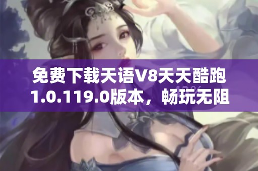 免费下载天语V8天天酷跑1.0.119.0版本，畅玩无阻！