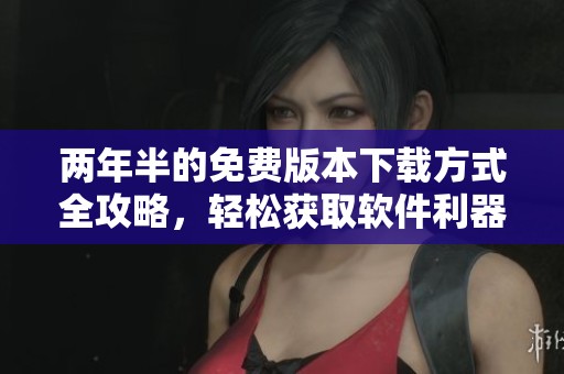 两年半的免费版本下载方式全攻略，轻松获取软件利器