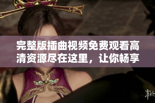 完整版插曲视频免费观看高清资源尽在这里，让你畅享音乐魅力