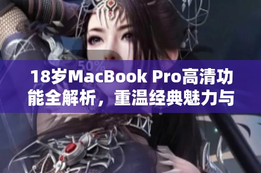 18岁MacBook Pro高清功能全解析，重温经典魅力与实用性