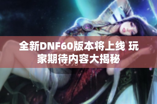 全新DNF60版本将上线 玩家期待内容大揭秘