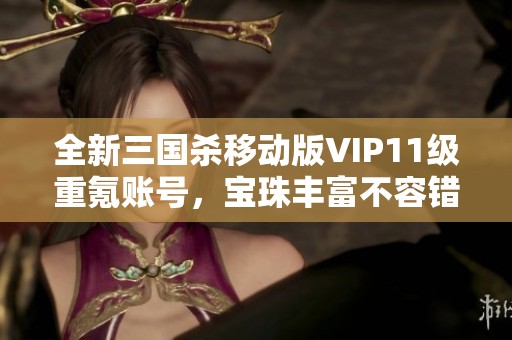 全新三国杀移动版VIP11级重氪账号，宝珠丰富不容错过