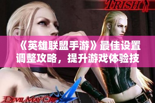 《英雄联盟手游》最佳设置调整攻略，提升游戏体验技巧分享