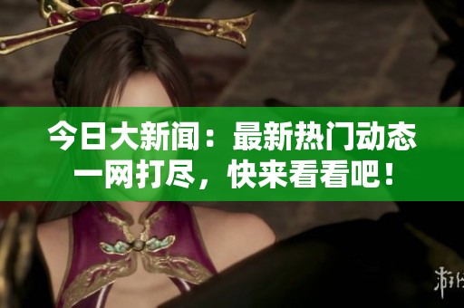 今日大新闻：最新热门动态一网打尽，快来看看吧！