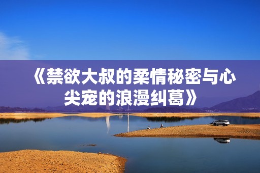 《禁欲大叔的柔情秘密与心尖宠的浪漫纠葛》