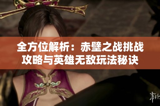 全方位解析：赤壁之战挑战攻略与英雄无敌玩法秘诀