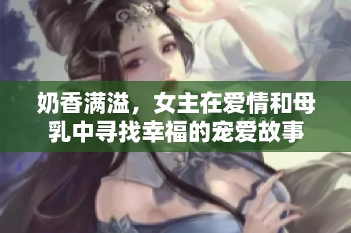 奶香满溢，女主在爱情和母乳中寻找幸福的宠爱故事