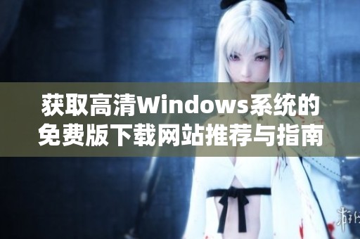 获取高清Windows系统的免费版下载网站推荐与指南