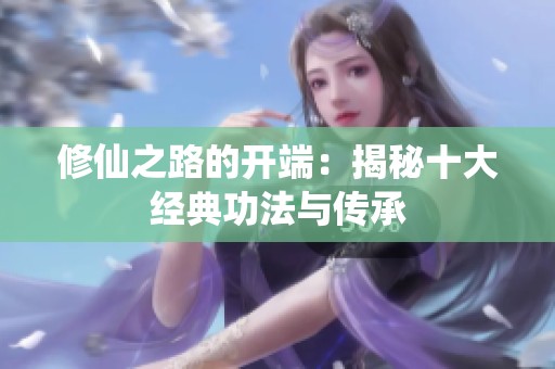 修仙之路的开端：揭秘十大经典功法与传承