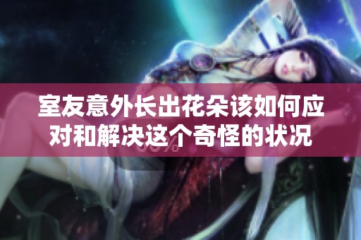 室友意外长出花朵该如何应对和解决这个奇怪的状况