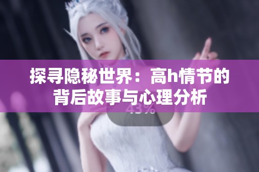 探寻隐秘世界：高h情节的背后故事与心理分析