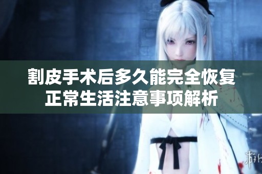 割皮手术后多久能完全恢复正常生活注意事项解析