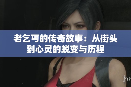 老乞丐的传奇故事：从街头到心灵的蜕变与历程