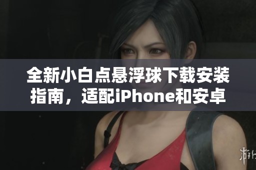全新小白点悬浮球下载安装指南，适配iPhone和安卓设备