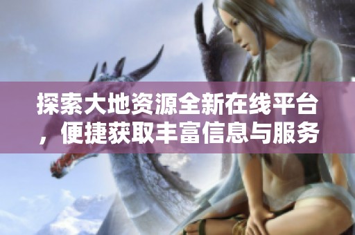 探索大地资源全新在线平台，便捷获取丰富信息与服务