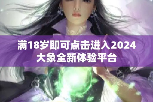 满18岁即可点击进入2024大象全新体验平台