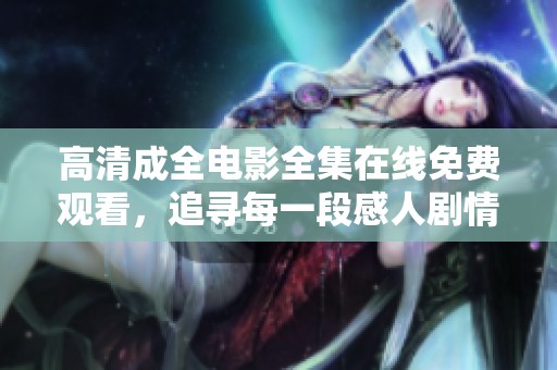 高清成全电影全集在线免费观看，追寻每一段感人剧情