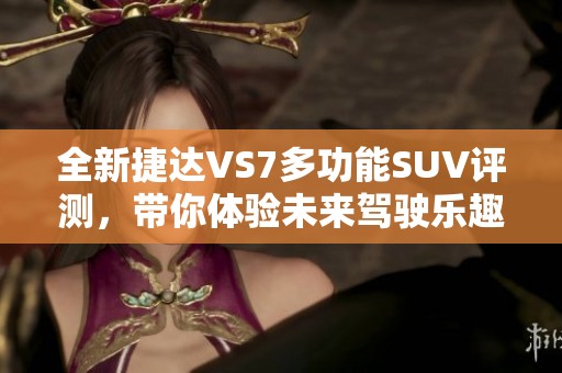 全新捷达VS7多功能SUV评测，带你体验未来驾驶乐趣