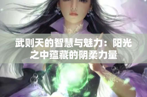武则天的智慧与魅力：阳光之中蕴藏的阴柔力量