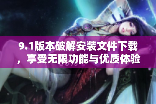 9.1版本破解安装文件下载，享受无限功能与优质体验
