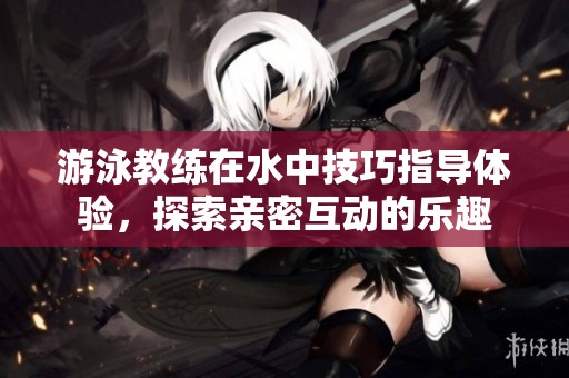 游泳教练在水中技巧指导体验，探索亲密互动的乐趣