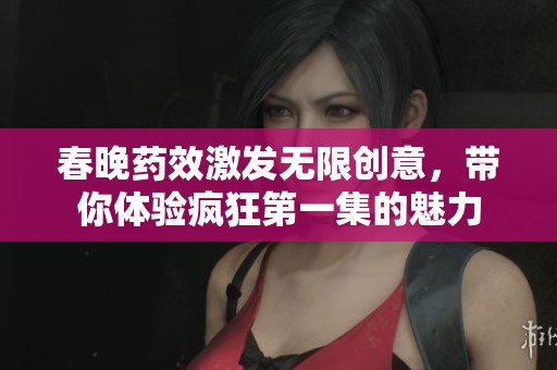 春晚药效激发无限创意，带你体验疯狂第一集的魅力