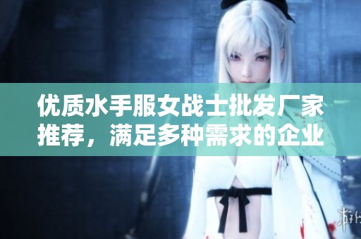 优质水手服女战士批发厂家推荐，满足多种需求的企业列表